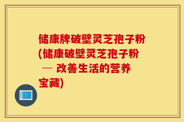 储康牌破壁灵芝孢子粉(储康破壁灵芝孢子粉 ─ 改善生活的营养宝藏)-第1张图片-灵芝之家