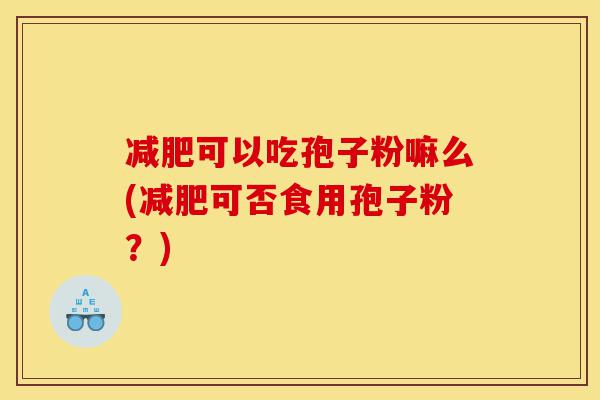减肥可以吃孢子粉嘛么(减肥可否食用孢子粉？)-第1张图片-灵芝之家