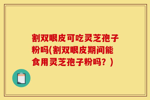 割双眼皮可吃灵芝孢子粉吗(割双眼皮期间能食用灵芝孢子粉吗?)-第1张图片-灵芝之家 割双眼皮可吃灵芝孢子粉吗(割双眼皮期间能食用灵芝孢子粉吗?)-第1张图片-灵芝之家