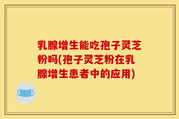 乳腺增生能吃孢子灵芝粉吗(孢子灵芝粉在乳腺增生患者中的应用)-第1张图片-灵芝之家