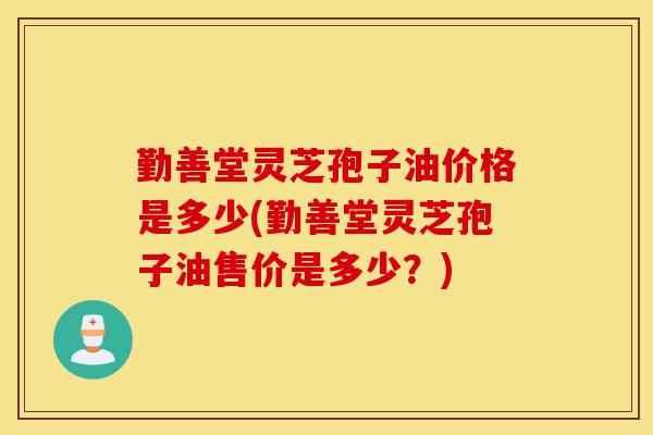 勤善堂灵芝孢子油价格是多少(勤善堂灵芝孢子油售价是多少？)-第1张图片-灵芝之家