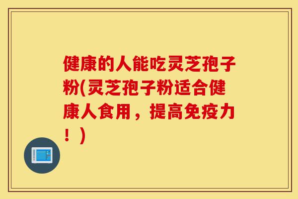 健康的人能吃灵芝孢子粉(灵芝孢子粉适合健康人食用，提高免疫力！)-第1张图片-灵芝之家