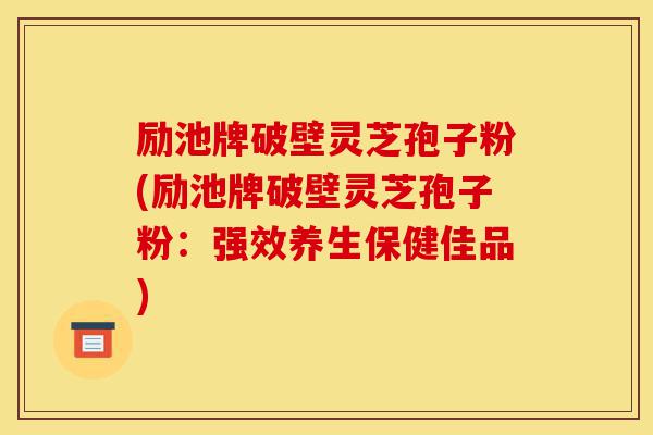 励池牌破壁灵芝孢子粉(励池牌破壁灵芝孢子粉:强效养生保健佳品)-第1张图片-灵芝之家 励池牌破壁灵芝孢子粉(励池牌破壁灵芝孢子粉:强效养生保健佳品)-第1张图片-灵芝之家