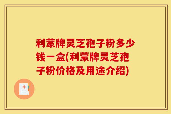 利蒙牌灵芝孢子粉多少钱一盒(利蒙牌灵芝孢子粉价格及用途介绍)-第1张图片-灵芝之家