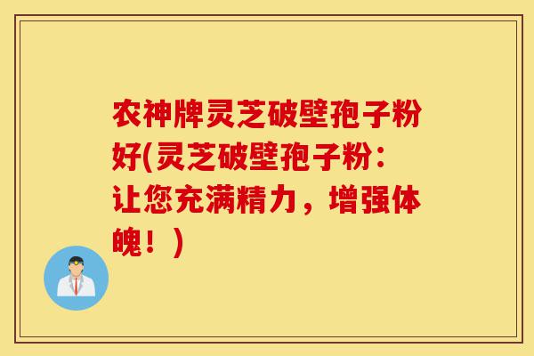 农神牌灵芝破壁孢子粉好(灵芝破壁孢子粉:让您充满精力,增强体魄!)-第1张图片-灵芝之家 农神牌灵芝破壁孢子粉好(灵芝破壁孢子粉:让您充满精力,增强体魄!)-第1张图片-灵芝之家