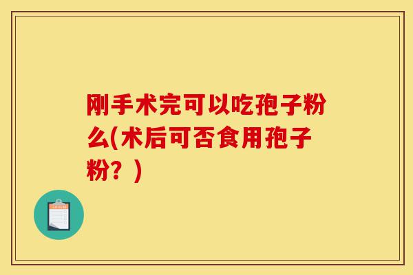 刚手术完可以吃孢子粉么(术后可否食用孢子粉?)-第1张图片-灵芝之家 刚手术完可以吃孢子粉么(术后可否食用孢子粉?)-第1张图片-灵芝之家