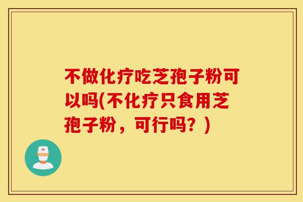不做化疗吃芝孢子粉可以吗(不化疗只食用芝孢子粉,可行吗?)-第1张图片-灵芝之家 不做化疗吃芝孢子粉可以吗(不化疗只食用芝孢子粉,可行吗?)-第1张图片-灵芝之家