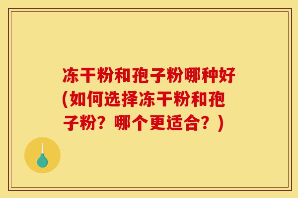 冻干粉和孢子粉哪种好(如何选择冻干粉和孢子粉？哪个更适合？)-第1张图片-灵芝之家