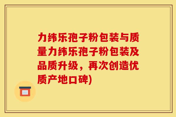 力纬乐孢子粉包装与质量力纬乐孢子粉包装及品质升级，再次创造优质产地口碑)-第1张图片-灵芝之家