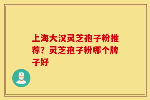 上海大汉灵芝孢子粉推荐?灵芝孢子粉哪个牌子好-第1张图片-灵芝之家 上海大汉灵芝孢子粉推荐?灵芝孢子粉哪个牌子好-第1张图片-灵芝之家