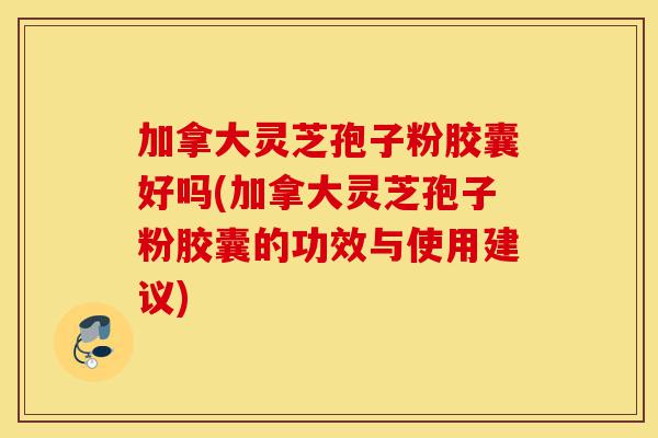 加拿大灵芝孢子粉胶囊好吗(加拿大灵芝孢子粉胶囊的功效与使用建议)-第1张图片-灵芝之家 加拿大灵芝孢子粉胶囊好吗(加拿大灵芝孢子粉胶囊的功效与使用建议)-第1张图片-灵芝之家