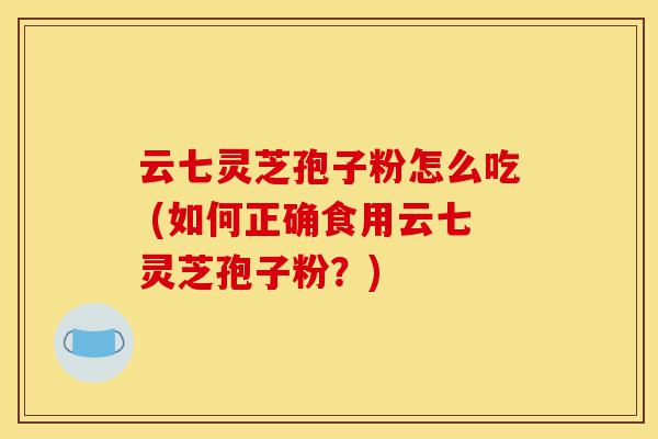 云七灵芝孢子粉怎么吃 (如何正确食用云七灵芝孢子粉?)-第1张图片-灵芝之家 云七灵芝孢子粉怎么吃 (如何正确食用云七灵芝孢子粉?)-第1张图片-灵芝之家