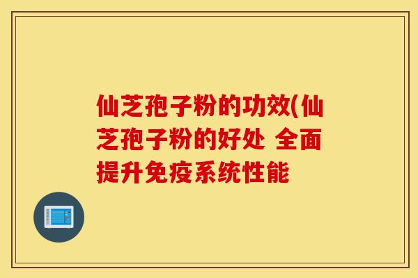 仙芝孢子粉的功效(仙芝孢子粉的好处 全面提升免疫系统性能-第1张图片-灵芝之家