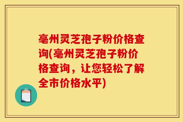 亳州灵芝孢子粉价格查询(亳州灵芝孢子粉价格查询,让您轻松了解全市价格水平)-第1张图片-灵芝之家 亳州灵芝孢子粉价格查询(亳州灵芝孢子粉价格查询,让您轻松了解全市价格水平)-第1张图片-灵芝之家