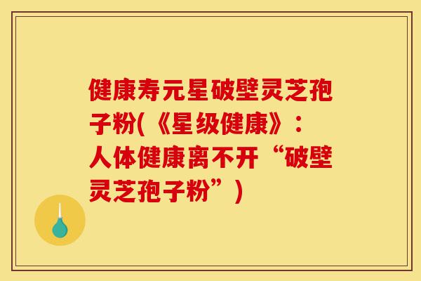 健康寿元星破壁灵芝孢子粉(《星级健康》:人体健康离不开“破壁灵芝孢子粉”)-第1张图片-灵芝之家 健康寿元星破壁灵芝孢子粉(《星级健康》:人体健康离不开“破壁灵芝孢子粉”)-第1张图片-灵芝之家