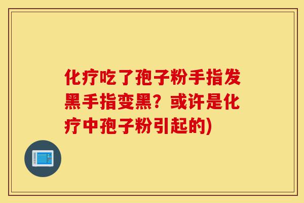 化疗吃了孢子粉手指发黑手指变黑?或许是化疗中孢子粉引起的)-第1张图片-灵芝之家 化疗吃了孢子粉手指发黑手指变黑?或许是化疗中孢子粉引起的)-第1张图片-灵芝之家