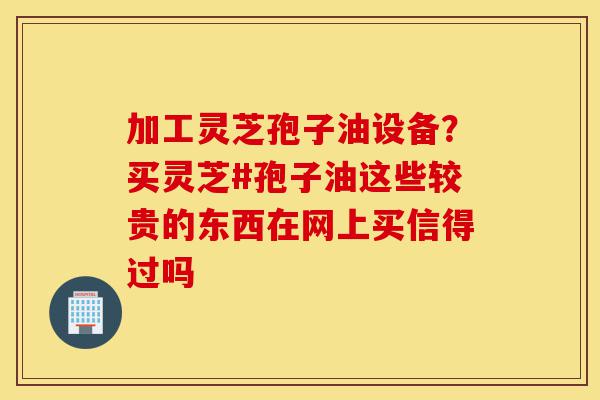 加工灵芝孢子油设备?买灵芝#孢子油这些较贵的东西在网上买信得过吗-第1张图片-灵芝之家 加工灵芝孢子油设备?买灵芝#孢子油这些较贵的东西在网上买信得过吗-第1张图片-灵芝之家