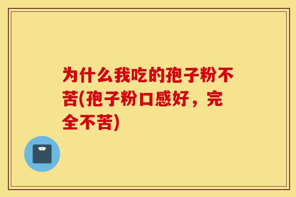 为什么我吃的孢子粉不苦(孢子粉口感好,完全不苦)-第1张图片-灵芝之家 为什么我吃的孢子粉不苦(孢子粉口感好,完全不苦)-第1张图片-灵芝之家