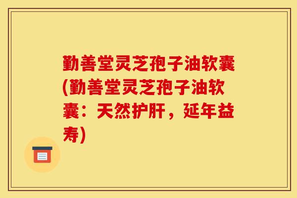 勤善堂灵芝孢子油软囊(勤善堂灵芝孢子油软囊:天然护肝,延年益寿)-第1张图片-灵芝之家 勤善堂灵芝孢子油软囊(勤善堂灵芝孢子油软囊:天然护肝,延年益寿)-第1张图片-灵芝之家