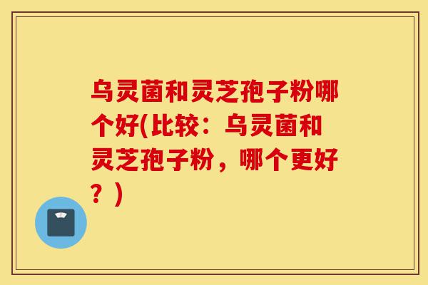乌灵菌和灵芝孢子粉哪个好(比较：乌灵菌和灵芝孢子粉，哪个更好？)-第1张图片-灵芝之家