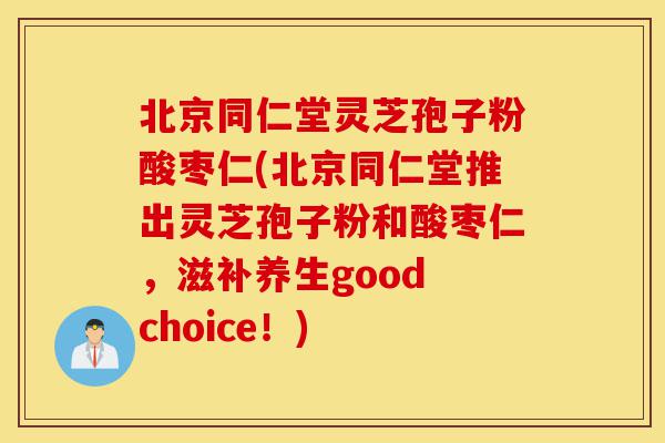 北京同仁堂灵芝孢子粉酸枣仁(北京同仁堂推出灵芝孢子粉和酸枣仁,滋补养生good choice!)-第1张图片-灵芝之家 北京同仁堂灵芝孢子粉酸枣仁(北京同仁堂推出灵芝孢子粉和酸枣仁,滋补养生good choice!)-第1张图片-灵芝之家