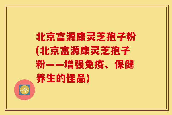 北京富源康灵芝孢子粉(北京富源康灵芝孢子粉——增强免疫、保健养生的佳品)-第1张图片-灵芝之家 北京富源康灵芝孢子粉(北京富源康灵芝孢子粉——增强免疫、保健养生的佳品)-第1张图片-灵芝之家