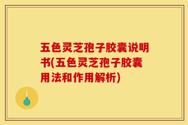 五色灵芝孢子胶囊说明书(五色灵芝孢子胶囊用法和作用解析)-第1张图片-灵芝之家
