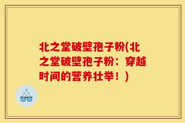 北之堂破壁孢子粉(北之堂破壁孢子粉:穿越时间的营养壮举!)-第1张图片-灵芝之家 北之堂破壁孢子粉(北之堂破壁孢子粉:穿越时间的营养壮举!)-第1张图片-灵芝之家