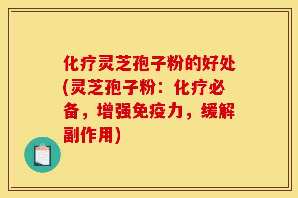 化疗灵芝孢子粉的好处(灵芝孢子粉：化疗必备，增强免疫力，缓解副作用)-第1张图片-灵芝之家