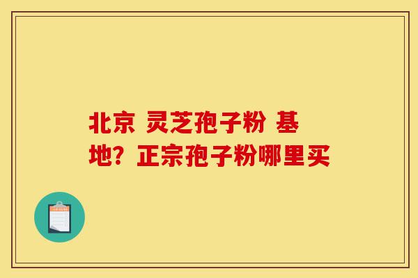 北京 灵芝孢子粉 基地？正宗孢子粉哪里买-第1张图片-灵芝之家