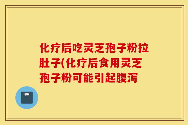 化疗后吃灵芝孢子粉拉肚子(化疗后食用灵芝孢子粉可能引起腹泻-第1张图片-灵芝之家 化疗后吃灵芝孢子粉拉肚子(化疗后食用灵芝孢子粉可能引起腹泻-第1张图片-灵芝之家