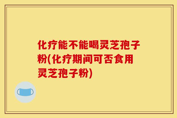 化疗能不能喝灵芝孢子粉(化疗期间可否食用灵芝孢子粉)-第1张图片-灵芝之家 化疗能不能喝灵芝孢子粉(化疗期间可否食用灵芝孢子粉)-第1张图片-灵芝之家