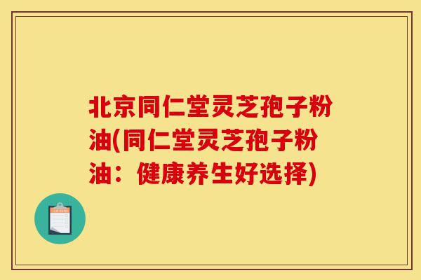 北京同仁堂灵芝孢子粉油(同仁堂灵芝孢子粉油:健康养生好选择)-第1张图片-灵芝之家 北京同仁堂灵芝孢子粉油(同仁堂灵芝孢子粉油:健康养生好选择)-第1张图片-灵芝之家