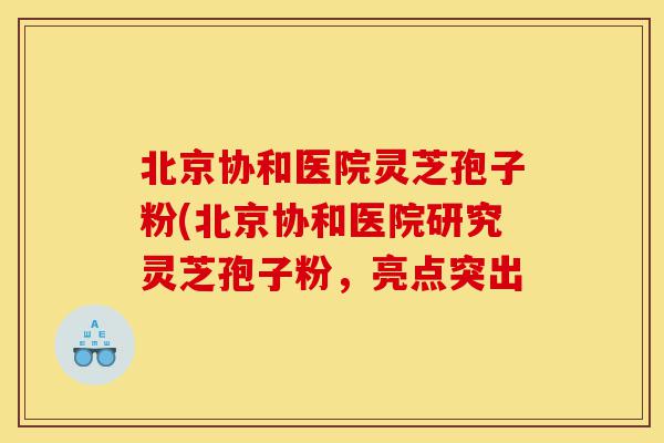 北京协和医院灵芝孢子粉(北京协和医院研究灵芝孢子粉,亮点突出-第1张图片-灵芝之家 北京协和医院灵芝孢子粉(北京协和医院研究灵芝孢子粉,亮点突出-第1张图片-灵芝之家
