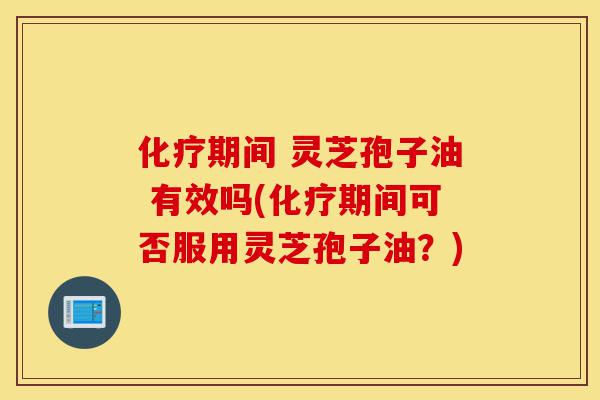化疗期间 灵芝孢子油 有效吗(化疗期间可否服用灵芝孢子油?)-第1张图片-灵芝之家 化疗期间 灵芝孢子油 有效吗(化疗期间可否服用灵芝孢子油?)-第1张图片-灵芝之家