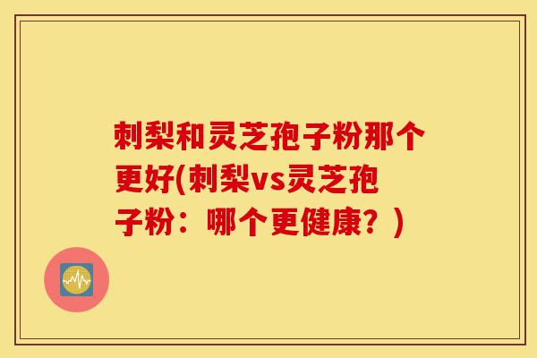 刺梨和灵芝孢子粉那个更好(刺梨vs灵芝孢子粉：哪个更健康？)-第1张图片-灵芝之家