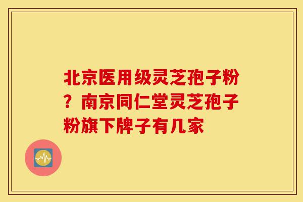 北京医用级灵芝孢子粉?南京同仁堂灵芝孢子粉旗下牌子有几家-第1张图片-灵芝之家 北京医用级灵芝孢子粉?南京同仁堂灵芝孢子粉旗下牌子有几家-第1张图片-灵芝之家
