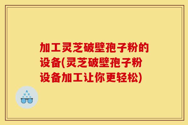 加工灵芝破壁孢子粉的设备(灵芝破壁孢子粉设备加工让你更轻松)-第1张图片-灵芝之家 加工灵芝破壁孢子粉的设备(灵芝破壁孢子粉设备加工让你更轻松)-第1张图片-灵芝之家