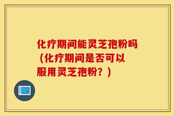 化疗期间能灵芝孢粉吗 (化疗期间是否可以服用灵芝孢粉?)-第1张图片-灵芝之家 化疗期间能灵芝孢粉吗 (化疗期间是否可以服用灵芝孢粉?)-第1张图片-灵芝之家