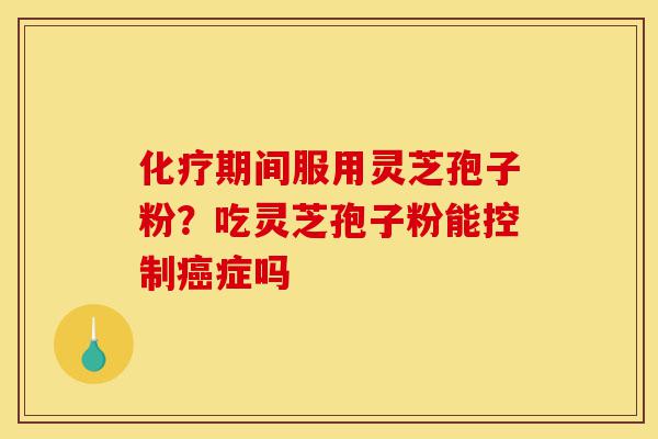 化疗期间服用灵芝孢子粉?吃灵芝孢子粉能控制癌症吗-第1张图片-灵芝之家 化疗期间服用灵芝孢子粉?吃灵芝孢子粉能控制癌症吗-第1张图片-灵芝之家