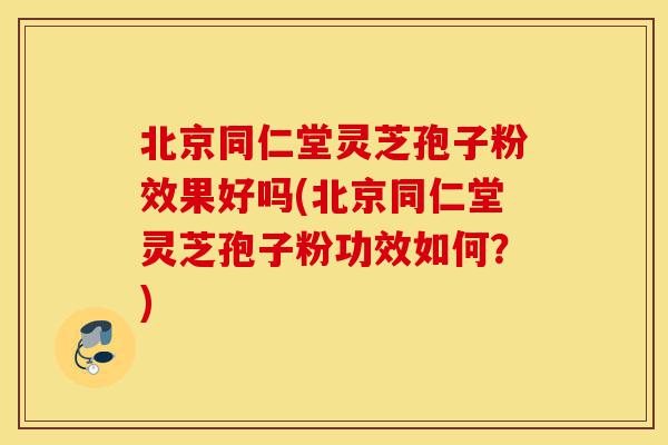 北京同仁堂灵芝孢子粉效果好吗(北京同仁堂灵芝孢子粉功效如何？)-第1张图片-灵芝之家