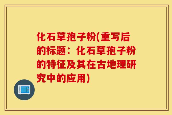 化石草孢子粉(重写后的标题:化石草孢子粉的特征及其在古地理研究中的应用)-第1张图片-灵芝之家 化石草孢子粉(重写后的标题:化石草孢子粉的特征及其在古地理研究中的应用)-第1张图片-灵芝之家