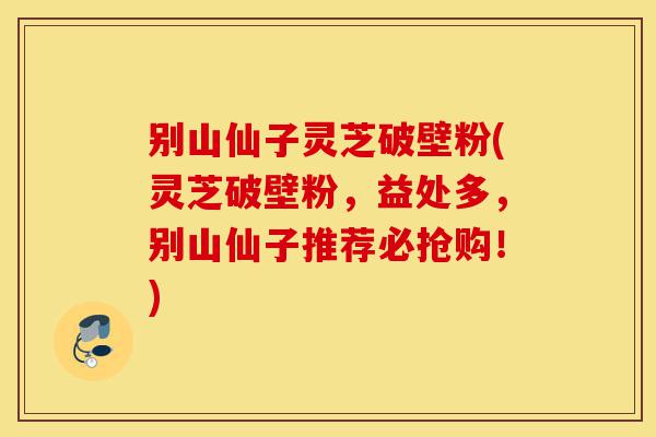 别山仙子灵芝破壁粉(灵芝破壁粉,益处多,别山仙子推荐必抢购!)-第1张图片-灵芝之家 别山仙子灵芝破壁粉(灵芝破壁粉,益处多,别山仙子推荐必抢购!)-第1张图片-灵芝之家