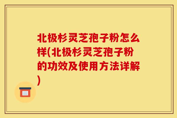 北极杉灵芝孢子粉怎么样(北极杉灵芝孢子粉的功效及使用方法详解)-第1张图片-灵芝之家 北极杉灵芝孢子粉怎么样(北极杉灵芝孢子粉的功效及使用方法详解)-第1张图片-灵芝之家