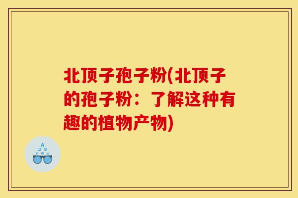 北顶子孢子粉(北顶子的孢子粉：了解这种有趣的植物产物)-第1张图片-灵芝之家
