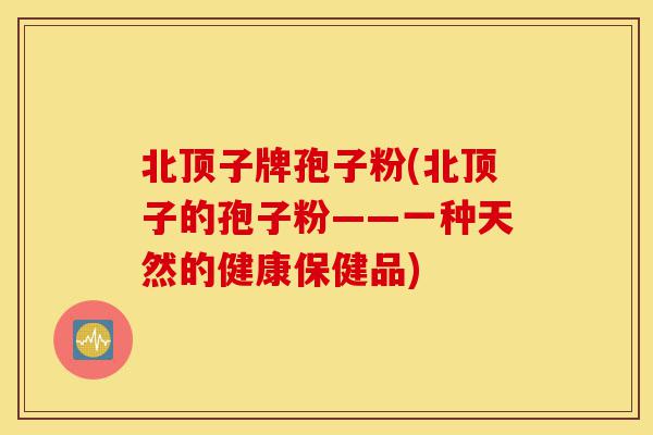 北顶子牌孢子粉(北顶子的孢子粉——一种天然的健康保健品)-第1张图片-灵芝之家