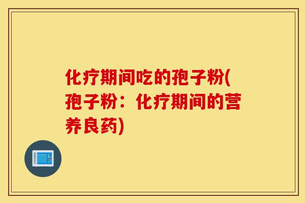 化疗期间吃的孢子粉(孢子粉:化疗期间的营养良药)-第1张图片-灵芝之家 化疗期间吃的孢子粉(孢子粉:化疗期间的营养良药)-第1张图片-灵芝之家