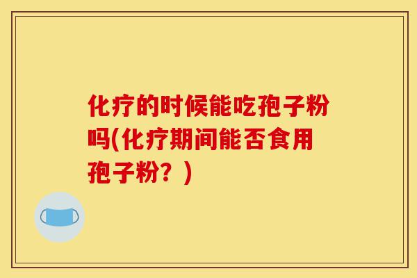 化疗的时候能吃孢子粉吗(化疗期间能否食用孢子粉?)-第1张图片-灵芝之家 化疗的时候能吃孢子粉吗(化疗期间能否食用孢子粉?)-第1张图片-灵芝之家
