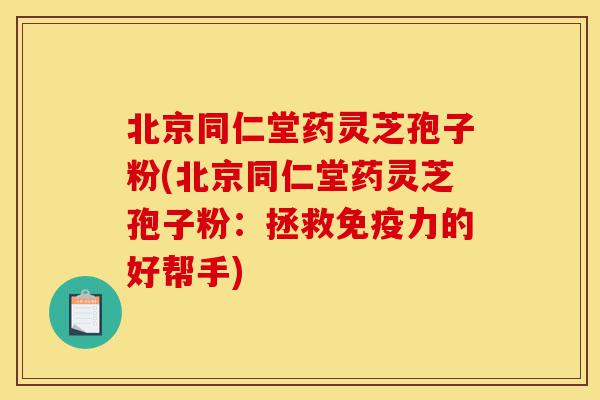 北京同仁堂药灵芝孢子粉(北京同仁堂药灵芝孢子粉:拯救免疫力的好帮手)-第1张图片-灵芝之家 北京同仁堂药灵芝孢子粉(北京同仁堂药灵芝孢子粉:拯救免疫力的好帮手)-第1张图片-灵芝之家