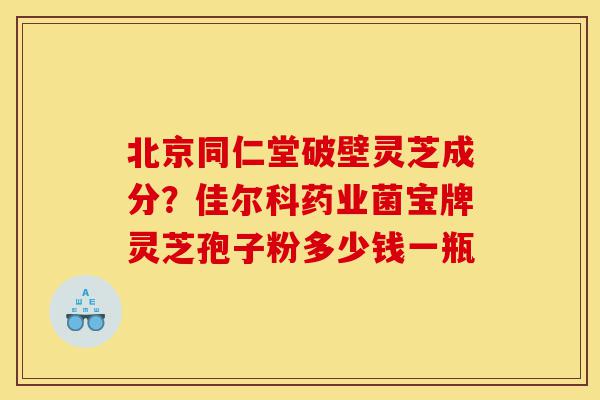 北京同仁堂破壁灵芝成分？佳尔科药业菌宝牌灵芝孢子粉多少钱一瓶-第1张图片-灵芝之家